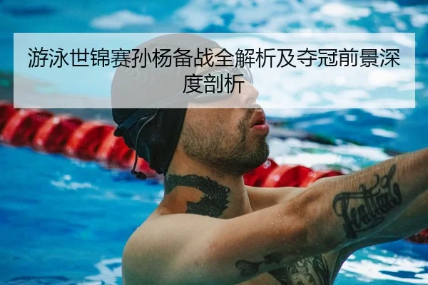 游泳世锦赛孙杨备战全解析及夺冠前景深度剖析